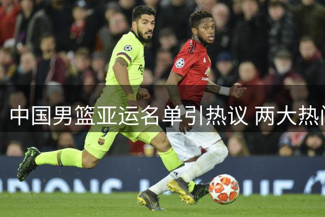 中国男篮亚运名单引热议 两大热门意外落选